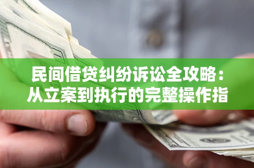 武汉民间借贷纠纷诉讼全攻略：从立案到执行的完整操作指南