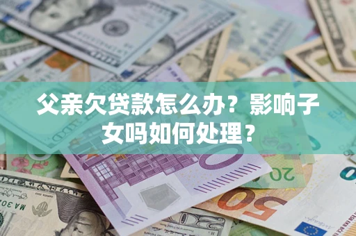 武汉父亲欠贷款怎么办？影响子女吗如何处理？