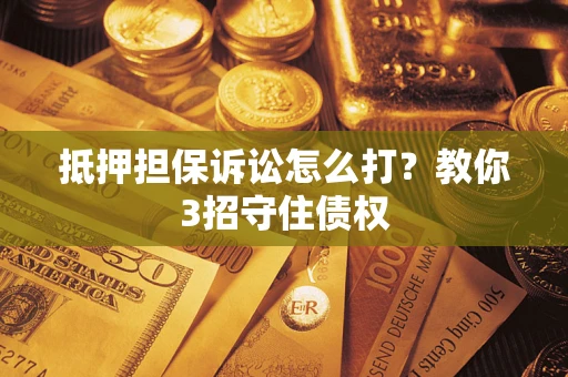 武汉抵押担保诉讼怎么打？教你3招守住债权