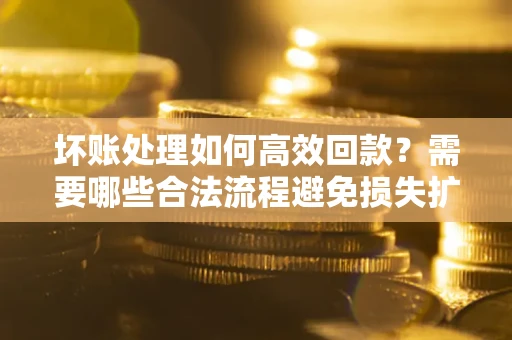 武汉坏账处理如何高效回款？需要哪些合法流程避免损失扩大？