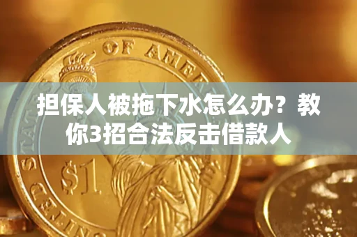 武汉担保人被拖下水怎么办？教你3招合法反击借款人