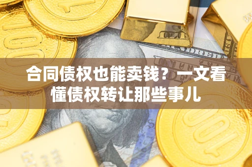 武汉合同债权也能卖钱？一文看懂债权转让那些事儿