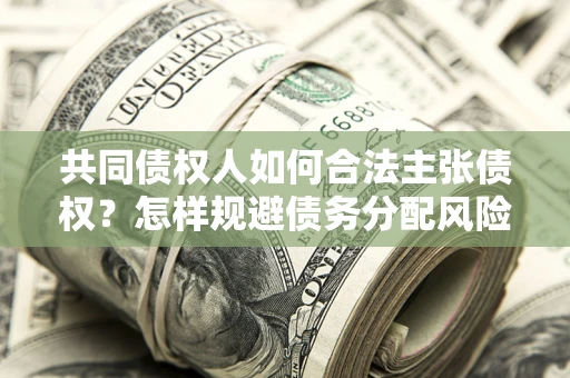 武汉共同债权人如何合法主张债权？怎样规避债务分配风险？