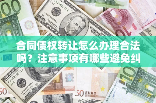 武汉合同债权转让怎么办理合法吗？注意事项有哪些避免纠纷？