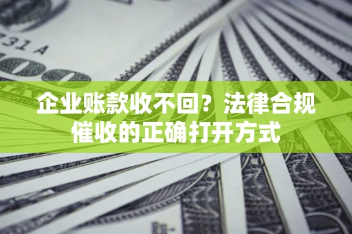 武汉企业账款收不回？法律合规催收的正确打开方式