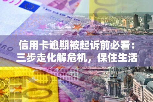 武汉信用卡逾期被起诉前必看：三步走化解危机，保住生活尊严