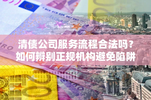 武汉清债公司服务流程合法吗？如何辨别正规机构避免陷阱？