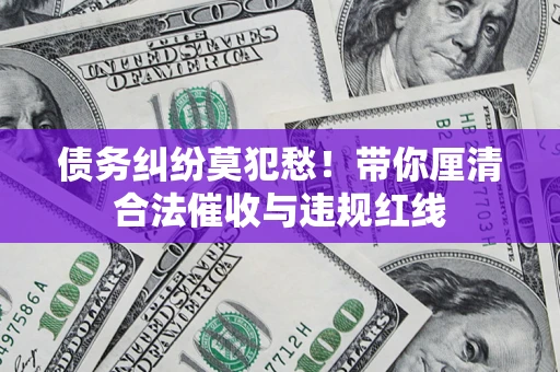 武汉债务纠纷莫犯愁！带你厘清合法催收与违规红线