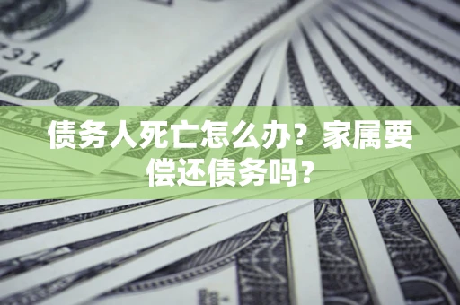 武汉债务人死亡怎么办？家属要偿还债务吗？