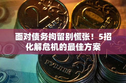 武汉面对债务拘留别慌张！5招化解危机的最佳方案
