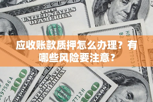 武汉应收账款质押怎么办理？有哪些风险要注意？