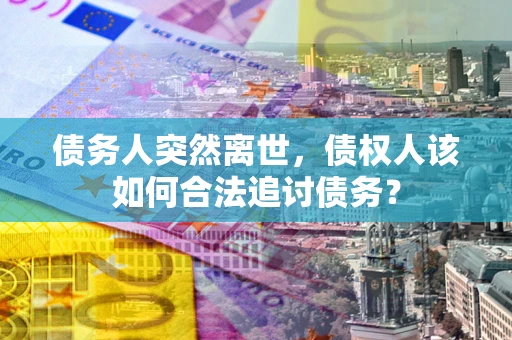 武汉债务人突然离世，债权人该如何合法追讨债务？