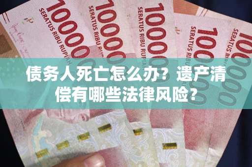 武汉债务人死亡怎么办？遗产清偿有哪些法律风险？