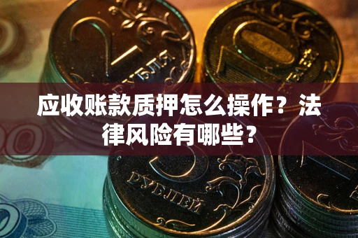 武汉应收账款质押怎么操作？法律风险有哪些？