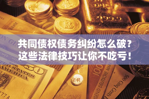 武汉共同债权债务纠纷怎么破？这些法律技巧让你不吃亏！