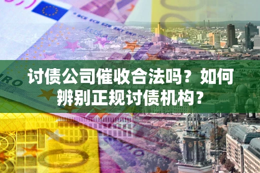 武汉讨债公司催收合法吗？如何辨别正规讨债机构？