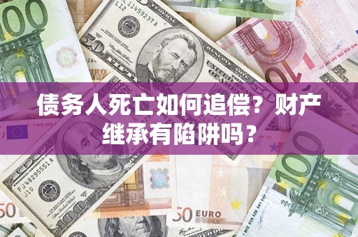 武汉债务人死亡如何追偿？财产继承有陷阱吗？