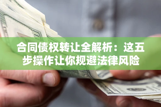 武汉合同债权转让全解析：这五步操作让你规避法律风险