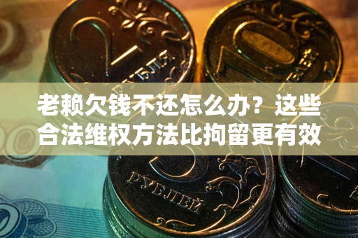 武汉老赖欠钱不还怎么办？这些合法维权方法比拘留更有效
