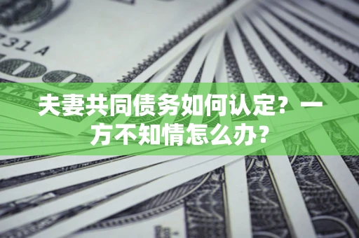 武汉夫妻共同债务如何认定？一方不知情怎么办？
