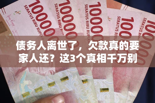 武汉债务人离世了，欠款真的要家人还？这3个真相千万别弄错
