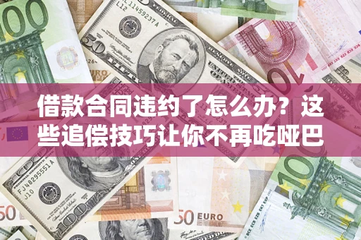 武汉借款合同违约了怎么办？这些追偿技巧让你不再吃哑巴亏