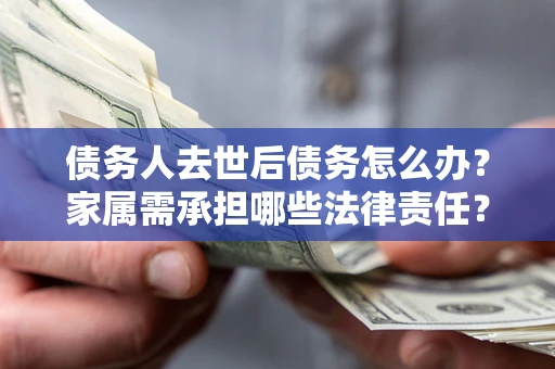 武汉债务人去世后债务怎么办？家属需承担哪些法律责任？