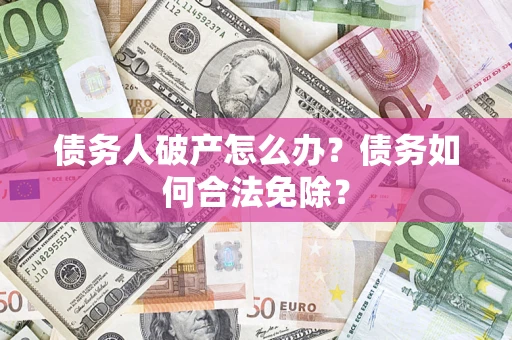 武汉债务人破产怎么办？债务如何合法免除？