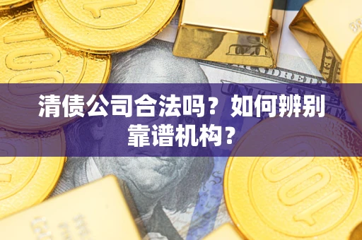 武汉清债公司合法吗？如何辨别靠谱机构？