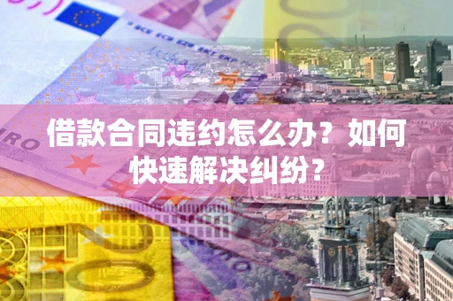 武汉借款合同违约怎么办？如何快速解决纠纷？