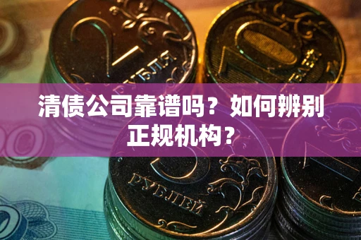 武汉清债公司靠谱吗？如何辨别正规机构？