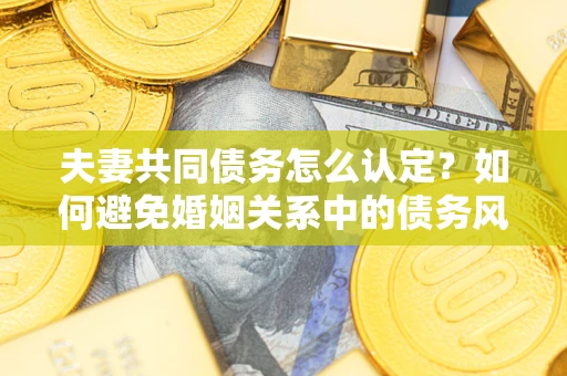 武汉夫妻共同债务怎么认定？如何避免婚姻关系中的债务风险？