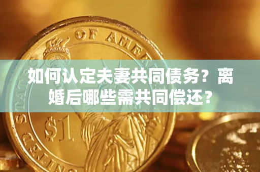 武汉如何认定夫妻共同债务？离婚后哪些需共同偿还？