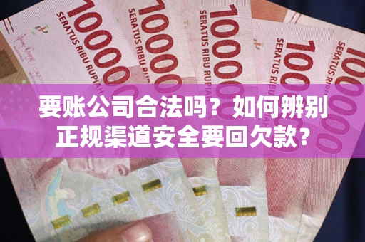 武汉要账公司合法吗？如何辨别正规渠道安全要回欠款？
