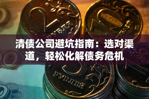 武汉清债公司避坑指南：选对渠道，轻松化解债务危机