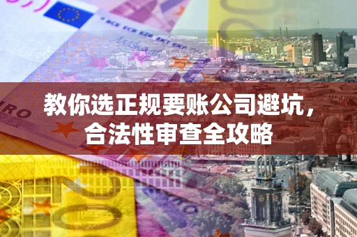 武汉教你选正规要账公司避坑，合法性审查全攻略