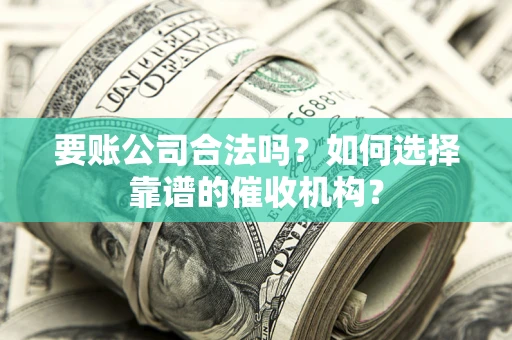 武汉要账公司合法吗？如何选择靠谱的催收机构？
