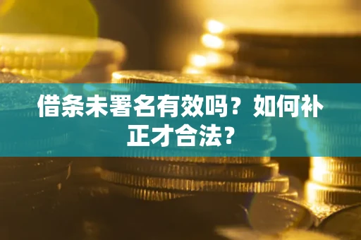 武汉借条未署名有效吗？如何补正才合法？