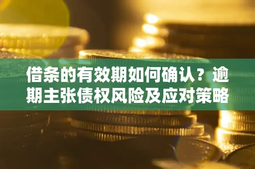 武汉借条的有效期如何确认？逾期主张债权风险及应对策略？