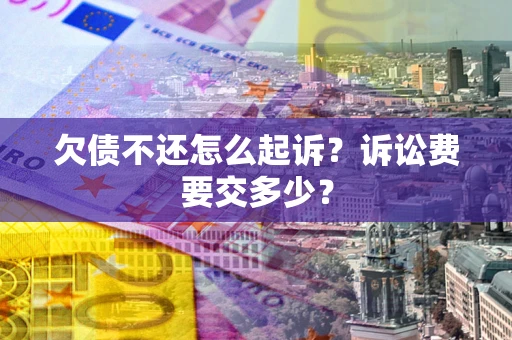 武汉欠债不还怎么起诉？诉讼费要交多少？