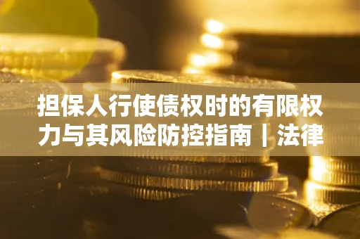 武汉担保人行使债权时的有限权力与其风险防控指南｜法律实务解析