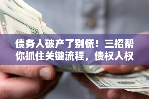 武汉债务人破产了别慌！三招帮你抓住关键流程，债权人权益不再缩水