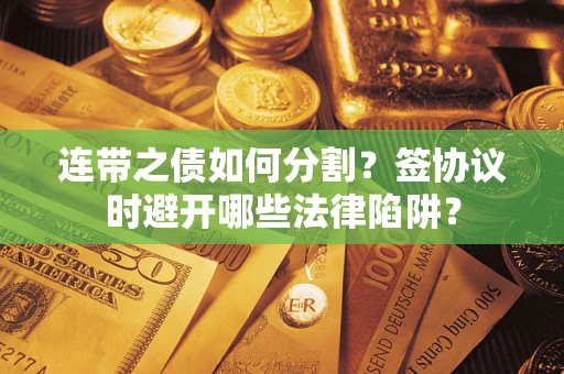 武汉连带之债如何分割？签协议时避开哪些法律陷阱？