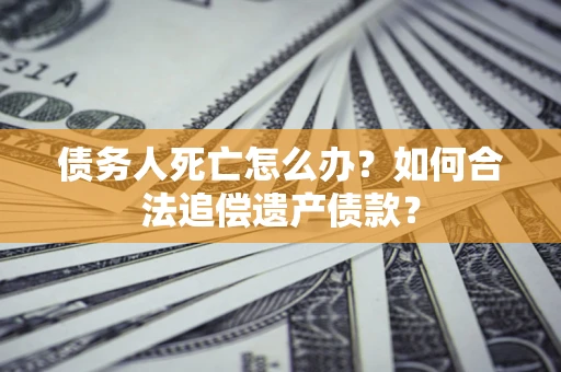 武汉债务人死亡怎么办？如何合法追偿遗产债款？