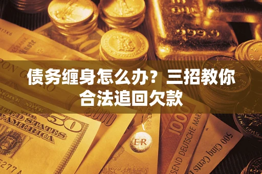 武汉债务缠身怎么办？三招教你合法追回欠款