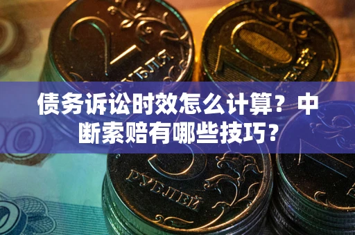 武汉债务诉讼时效怎么计算？中断索赔有哪些技巧？