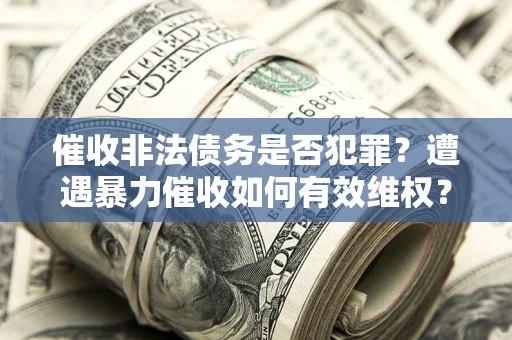 武汉催收非法债务是否犯罪？遭遇暴力催收如何有效维权？