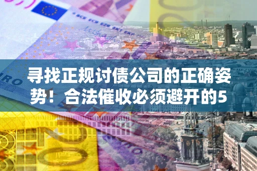 武汉寻找正规讨债公司的正确姿势！合法催收必须避开的5大雷区