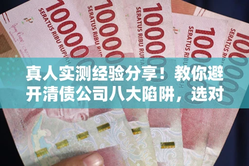 武汉真人实测经验分享！教你避开清债公司八大陷阱，选对机构少走十年弯路