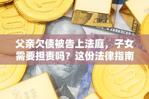 武汉父亲欠债被告上法庭，子女需要担责吗？这份法律指南必须看完